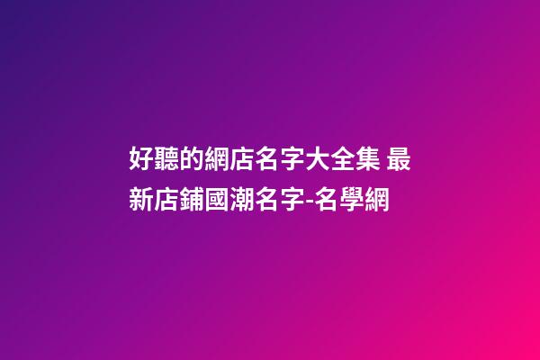 好聽的網店名字大全集 最新店鋪國潮名字-名學網-第1張-店鋪起名-玄機派
